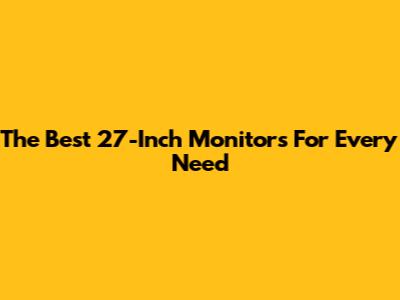 The Best 27-Inch Monitors For Every Need