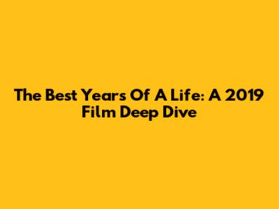 The Best Years Of A Life: A 2019 Film Deep Dive