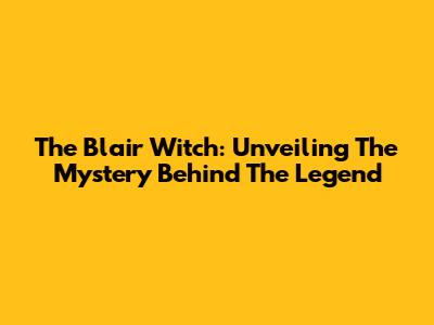 The Blair Witch: Unveiling The Mystery Behind The Legend