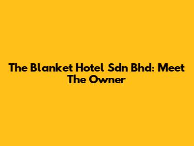The Blanket Hotel Sdn Bhd: Meet The Owner