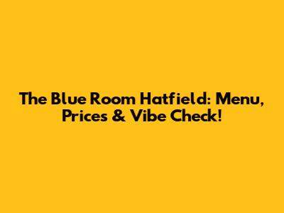 The Blue Room Hatfield: Menu, Prices & Vibe Check!