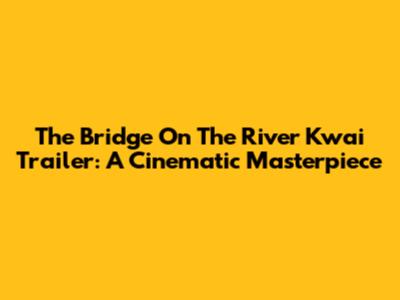 The Bridge On The River Kwai Trailer: A Cinematic Masterpiece