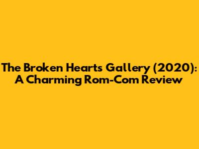 The Broken Hearts Gallery (2020): A Charming Rom-Com Review
