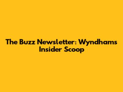 The Buzz Newsletter: Wyndham's Insider Scoop