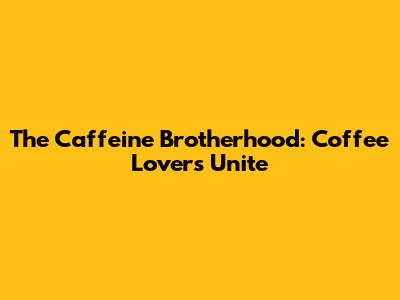 The Caffeine Brotherhood: Coffee Lovers Unite