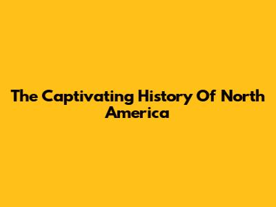 The Captivating History Of North America