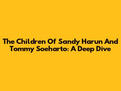 The Children Of Sandy Harun And Tommy Soeharto: A Deep Dive