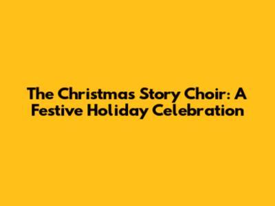 The Christmas Story Choir: A Festive Holiday Celebration