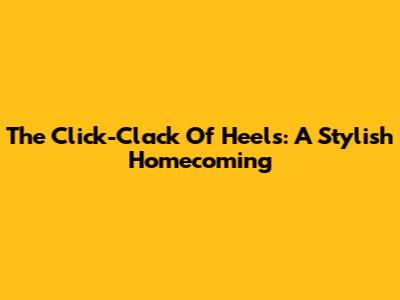 The Click-Clack Of Heels: A Stylish Homecoming