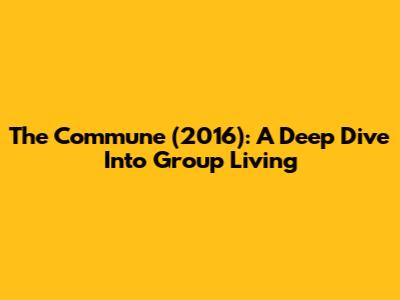 The Commune (2016): A Deep Dive Into Group Living
