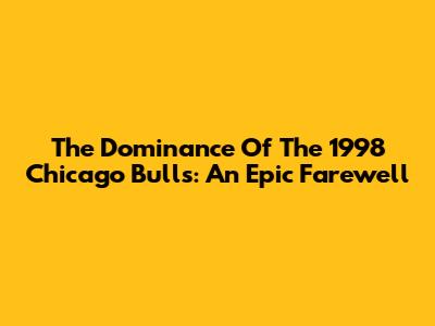 The Dominance Of The 1998 Chicago Bulls: An Epic Farewell