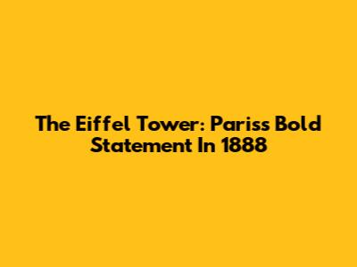 The Eiffel Tower: Paris's Bold Statement In 1888