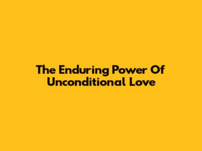 The Enduring Power Of Unconditional Love