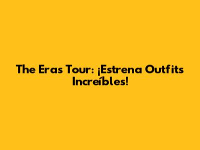 The Eras Tour: ¡Estrena Outfits Increíbles!