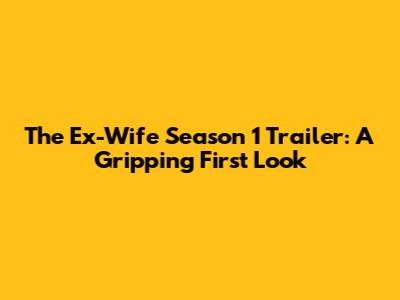 The Ex-Wife Season 1 Trailer: A Gripping First Look