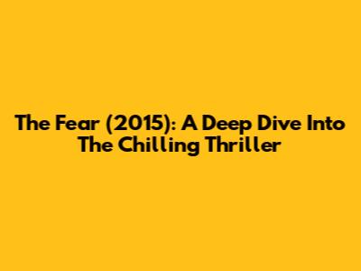 The Fear (2015): A Deep Dive Into The Chilling Thriller