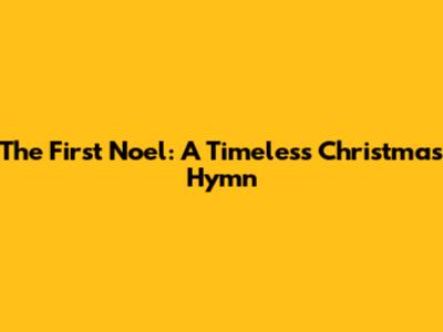 The First Noel: A Timeless Christmas Hymn