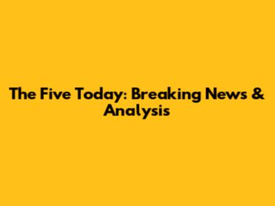 The Five Today: Breaking News & Analysis