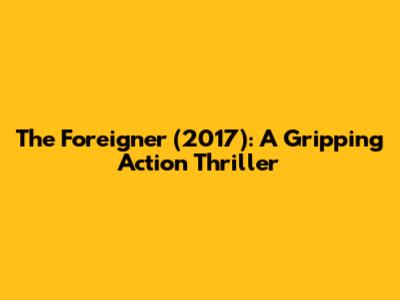 The Foreigner (2017): A Gripping Action Thriller