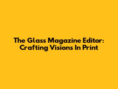 The Glass Magazine Editor: Crafting Visions In Print
