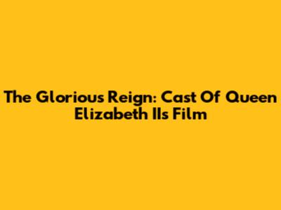 The Glorious Reign: Cast Of Queen Elizabeth II's Film