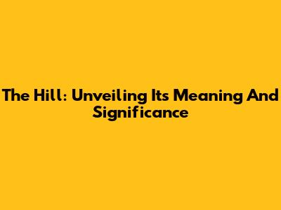The Hill: Unveiling Its Meaning And Significance