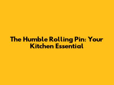 The Humble Rolling Pin: Your Kitchen Essential