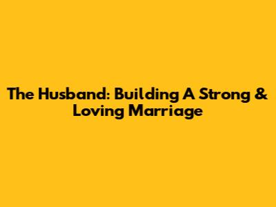 The Husband: Building A Strong & Loving Marriage