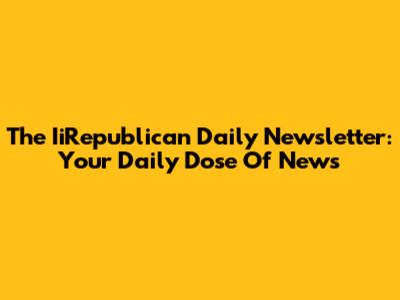 The IiRepublican Daily Newsletter: Your Daily Dose Of News