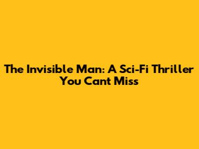 The Invisible Man: A Sci-Fi Thriller You Can't Miss