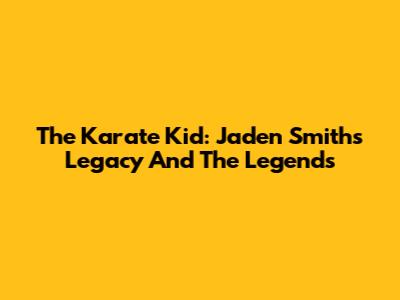 The Karate Kid: Jaden Smith's Legacy And The Legends