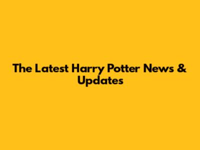 The Latest Harry Potter News & Updates