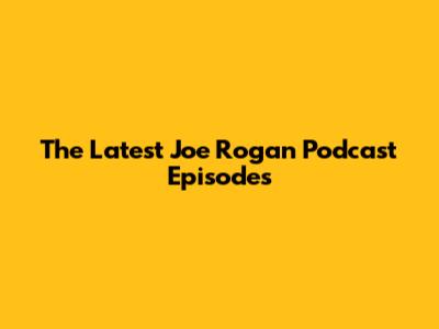 The Latest Joe Rogan Podcast Episodes