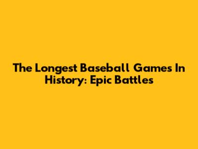 The Longest Baseball Games In History: Epic Battles