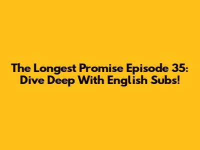 The Longest Promise Episode 35: Dive Deep With English Subs!
