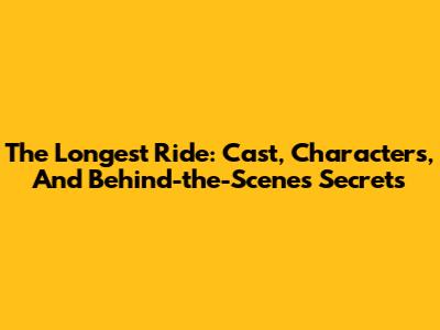 The Longest Ride: Cast, Characters, And Behind-the-Scenes Secrets