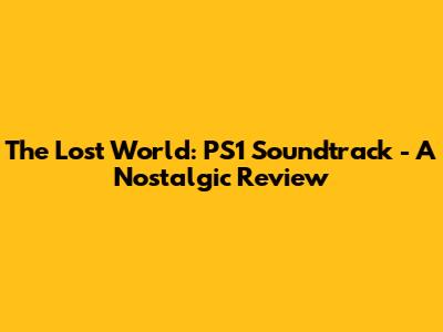 The Lost World: PS1 Soundtrack - A Nostalgic Review