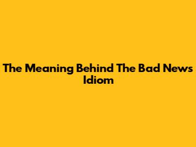 The Meaning Behind The 'Bad News' Idiom