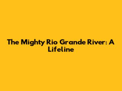 The Mighty Rio Grande River: A Lifeline