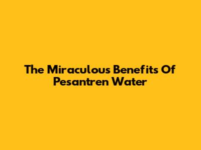 The Miraculous Benefits Of Pesantren Water