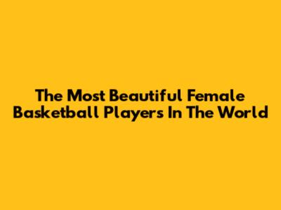 The Most Beautiful Female Basketball Players In The World