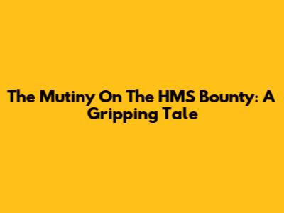 The Mutiny On The HMS Bounty: A Gripping Tale