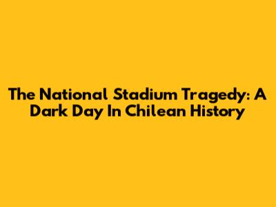The National Stadium Tragedy: A Dark Day In Chilean History