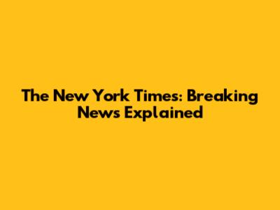 The New York Times: Breaking News Explained