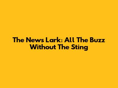 The News Lark: All The Buzz Without The Sting