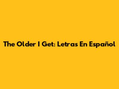 The Older I Get: Letras En Español