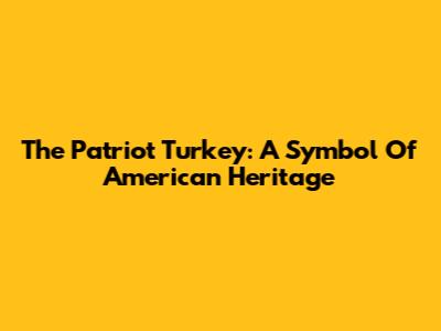 The Patriot Turkey: A Symbol Of American Heritage