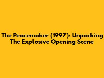 The Peacemaker (1997): Unpacking The Explosive Opening Scene