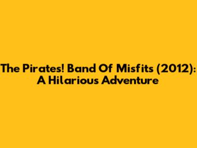 The Pirates! Band Of Misfits (2012): A Hilarious Adventure