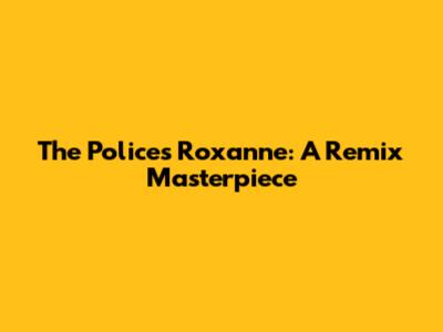 The Police's Roxanne: A Remix Masterpiece